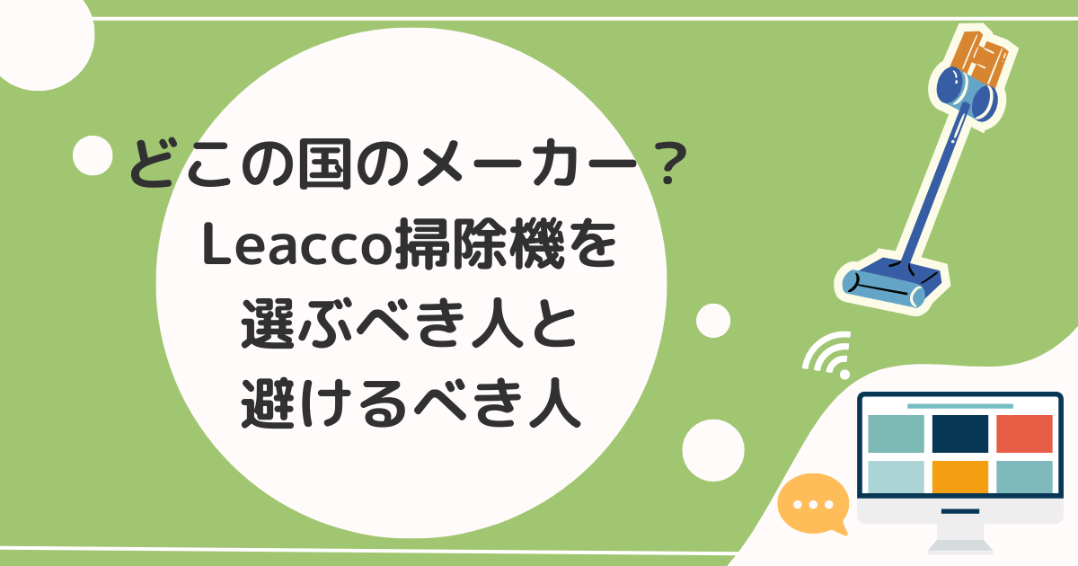 どこの国のメーカー？Leacco掃除機を選ぶべき人と避けるべき人