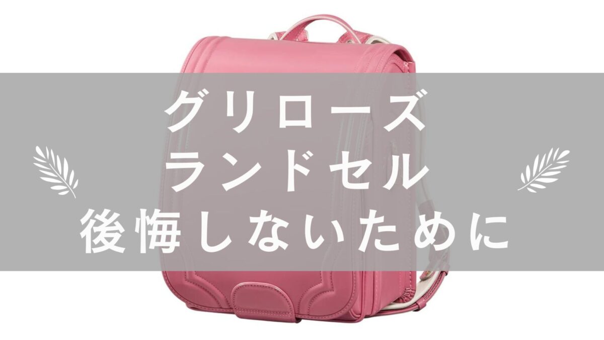 グリローズのランドセル購入で後悔する前に知っておきたいこと