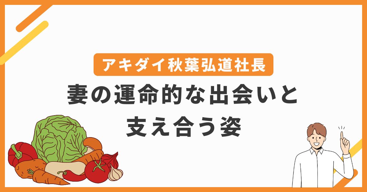 アキダイ秋葉弘道社長と妻の運命的な出会いと支え合う姿